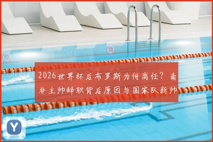 2026世界杯后布罗斯为何离任？南非主帅辞职背后原因与国家队新帅人选分析