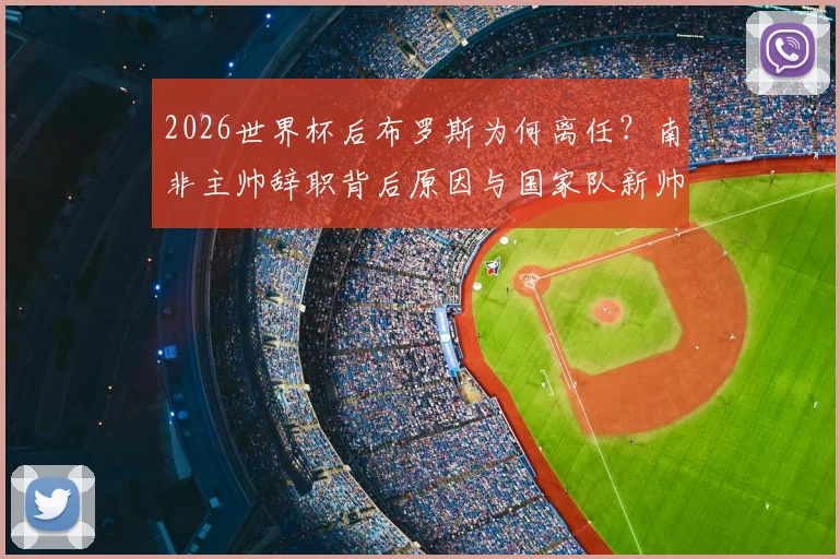 2026世界杯后布罗斯为何离任？南非主帅辞职背后原因与国家队新帅人选分析
