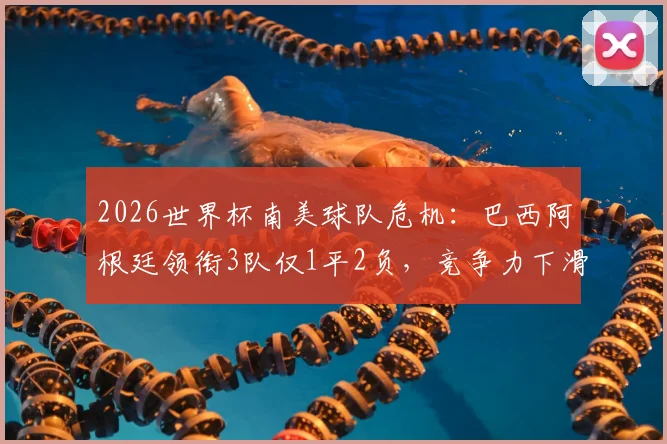 2026世界杯南美球队危机:巴西阿根廷领衔3队仅1平2负,竞争力下滑谁能力挽狂澜?