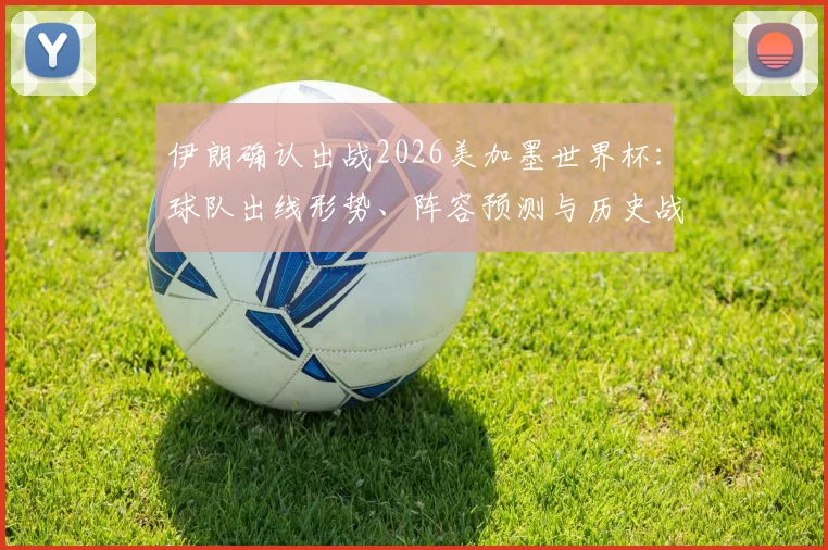 伊朗确认出战2026美加墨世界杯：球队出线形势、阵容预测与历史战绩深度解读