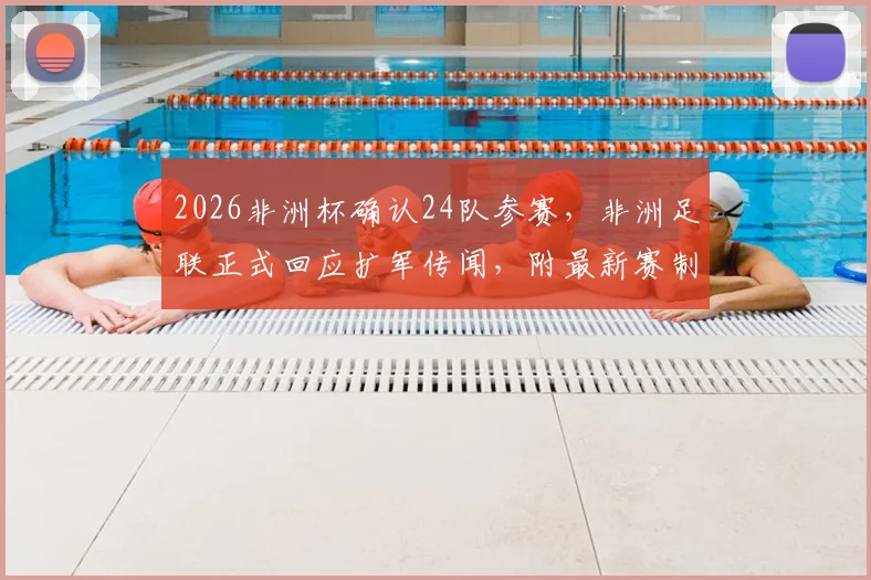 2026非洲杯确认24队参赛，非洲足联正式回应扩军传闻，附最新赛制详解