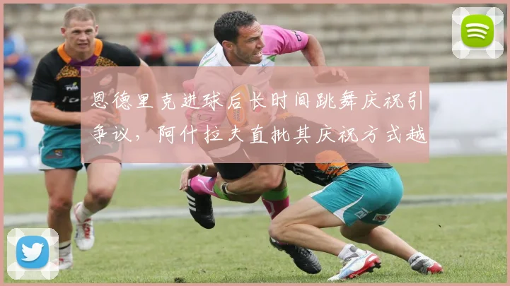 恩德里克进球后长时间跳舞庆祝引争议，阿什拉夫直批其庆祝方式越界，足球文化冲突成焦点