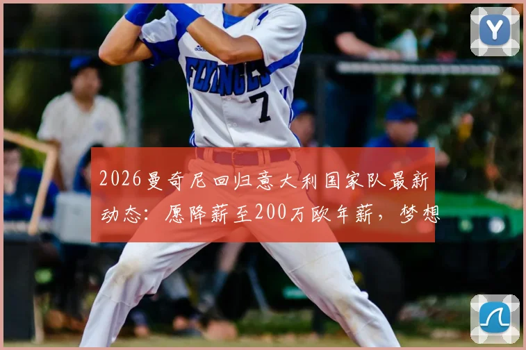 2026曼奇尼回归意大利国家队最新动态：愿降薪至200万欧年薪，梦想何时能实现？