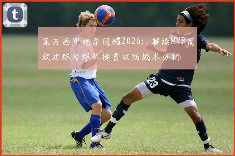 莱万西甲绝杀闪耀2026：解读MVP高效进球与球队榜首攻防战术分析
