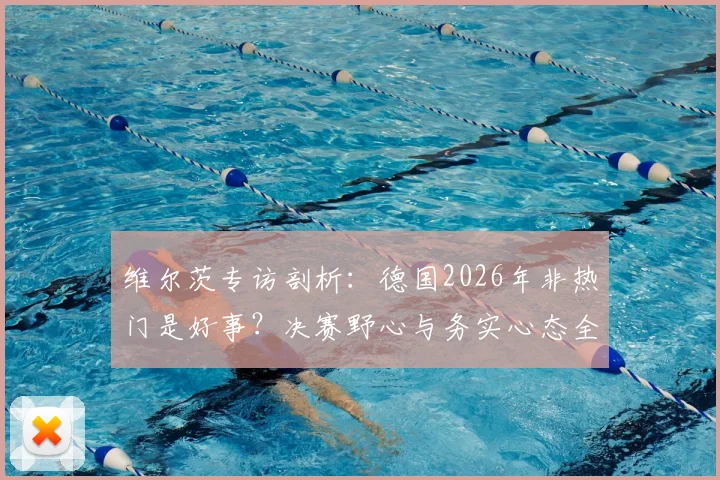 维尔茨专访剖析：德国2026年非热门是好事？决赛野心与务实心态全解读