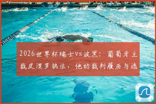 2026世界杯瑞士vs波黑：葡萄牙主裁皮涅罗执法，他的裁判履历与选派标准解读