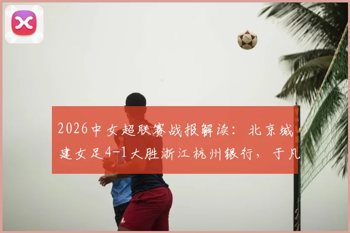 2026中女超联赛战报解读：北京城建女足4-1大胜浙江杭州银行，于凡、特劳雷领衔破门