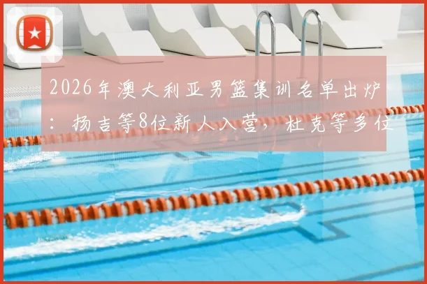 2026年澳大利亚男篮集训名单出炉：扬吉等8位新人入营，杜克等多位名将退出，背后原因解析