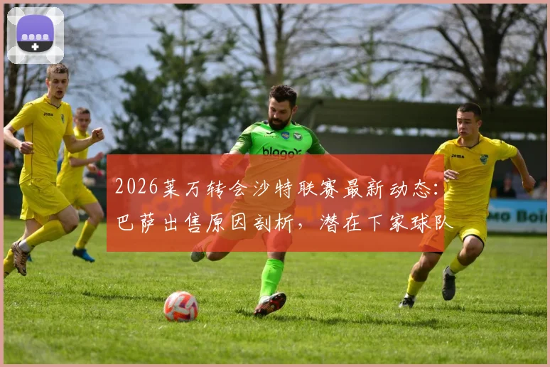 2026莱万转会沙特联赛最新动态：巴萨出售原因剖析，潜在下家球队及巨额年薪预测，解读对巴萨战术体系影响
