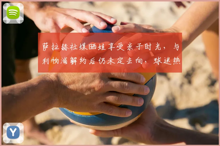 萨拉赫社媒晒娃享受亲子时光,与利物浦解约后仍未定去向,球迷热议其2026年职业规划