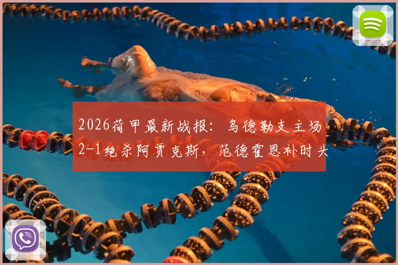 2026荷甲最新战报：乌德勒支主场2-1绝杀阿贾克斯，范德霍恩补时头球绝杀引发热议