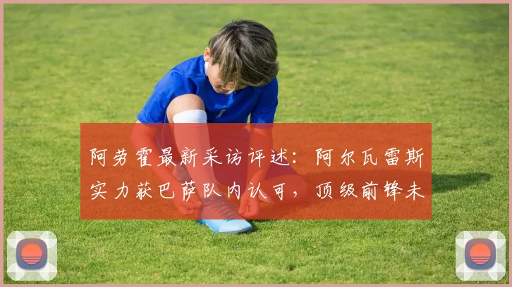 阿劳霍最新采访评述：阿尔瓦雷斯实力获巴萨队内认可，顶级前锋未来能否加盟解析