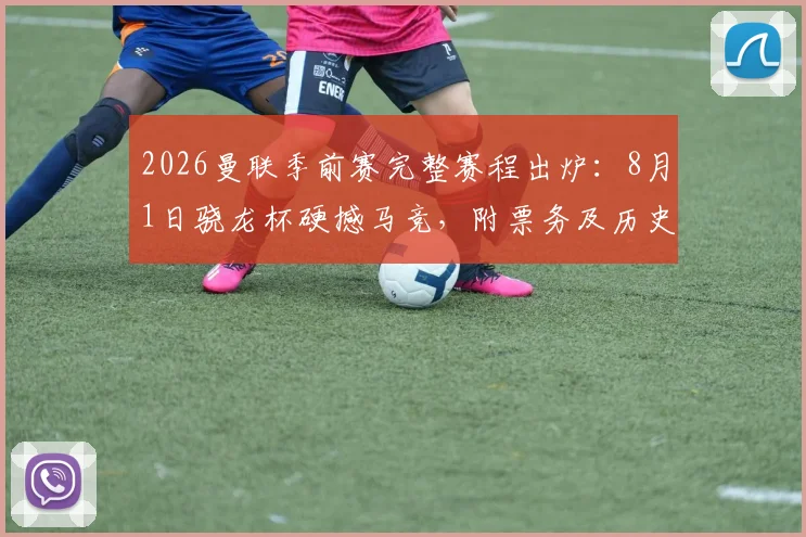 2026曼联季前赛完整赛程出炉：8月1日骁龙杯硬撼马竞，附票务及历史交锋指南
