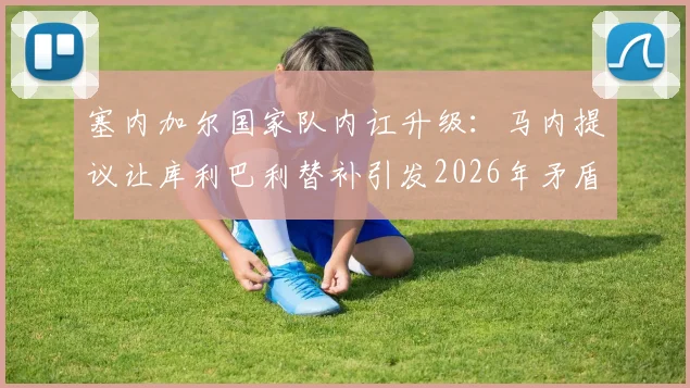 塞内加尔国家队内讧升级：马内提议让库利巴利替补引发2026年矛盾，两人关系彻底破裂？